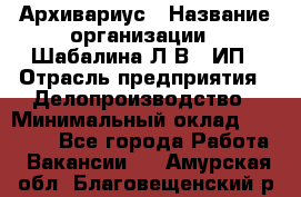 Архивариус › Название организации ­ Шабалина Л.В., ИП › Отрасль предприятия ­ Делопроизводство › Минимальный оклад ­ 23 000 - Все города Работа » Вакансии   . Амурская обл.,Благовещенский р-н